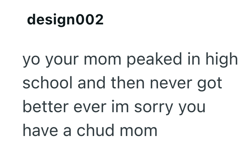 design002 yo your mom peaked in high school and then never got better ever im sorry you have a chud mom
