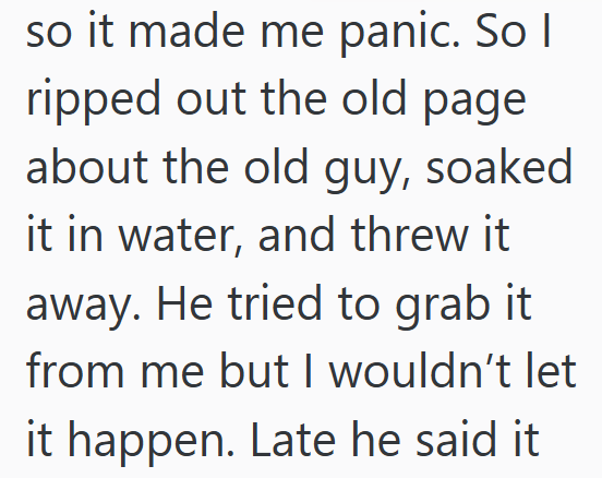 so it made me panic. So I ripped out the old page about the old guy, soaked it in water, and threw it away. He tried to grab it from me but I wouldn't let it happen. Late he said it