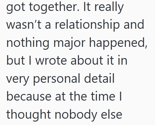 got together. It really wasn't a relationship and nothing major happened, but I wrote about it in very personal detail because at the time I thought nobody else
