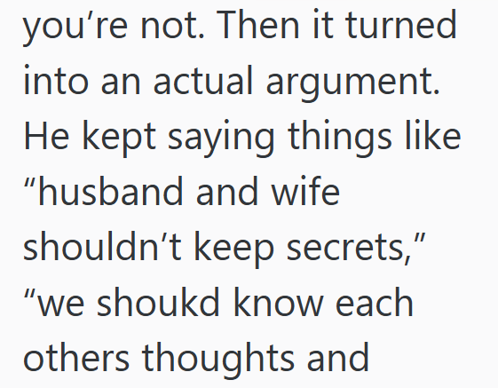 you're not. Then it turned into an actual argument. He kept saying things like "husband and wife shouldn't keep secrets," "we should know each others thoughts and
