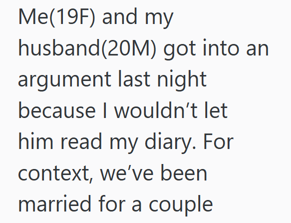 Me(19F) and my husband(20M) got into an argument last night because I wouldn't let him read my diary. For context, we've been married for a couple