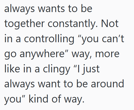 always wants to be together constantly. Not in a controlling "you can't go anywhere" way, more like in a clingy "I just always want to be around you" kind of way.