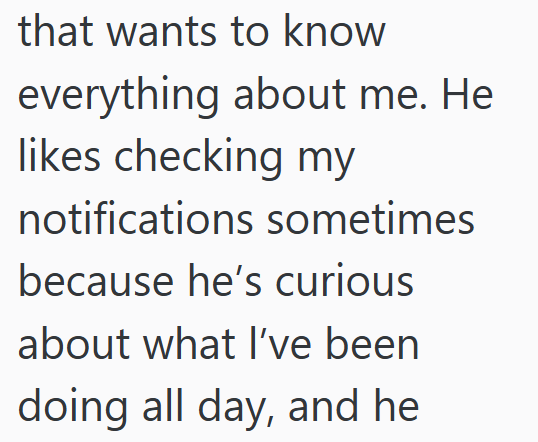 that wants to know everything about me. He likes checking my notifications sometimes because he's curious about what I've been doing all day, and he