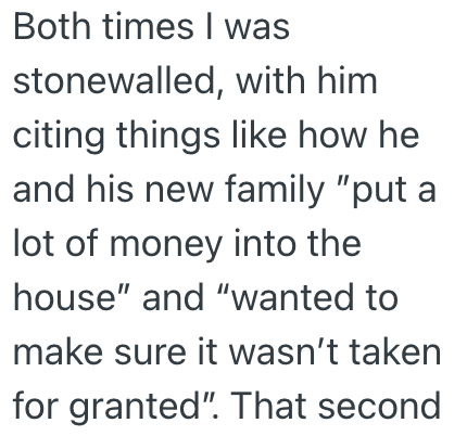 Both times I was stonewalled, with him citing things like how he and his new family "put a lot of money into the house" and "wanted to make sure it wasn't taken for granted". That second