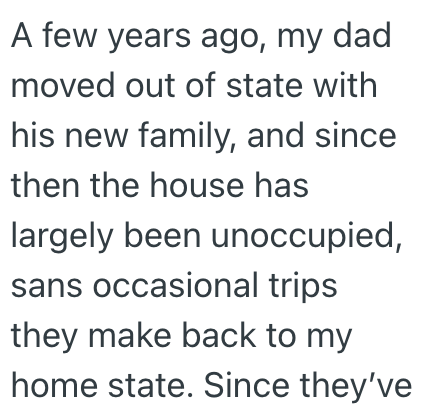 A few years ago, my dad moved out of state with his new family, and since then the house has largely been unoccupied, sans occasional trips they make back to my home state. Since they've
