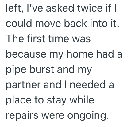 left, I've asked twice if I could move back into it. The first time was because my home had a pipe burst and my partner and I needed a place to stay while repairs were ongoing.