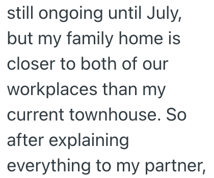 still ongoing until July, but my family home is closer to both of our workplaces than my current townhouse. So after explaining everything to my partner,