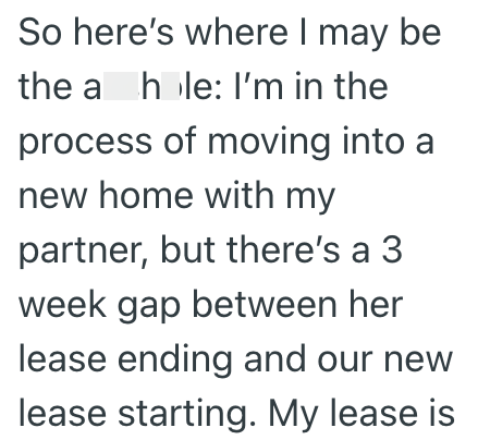 So here's where I may be the a hole: I'm in the process of moving into a new home with my partner, but there's a 3 week gap between her lease ending and our new lease starting. My lease is