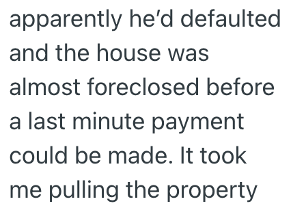 apparently he'd defaulted and the house was almost foreclosed before a last minute payment could be made. It took me pulling the property