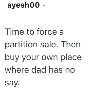 ayesh00. Time to force a partition sale. Then buy your own place where dad has no say.
