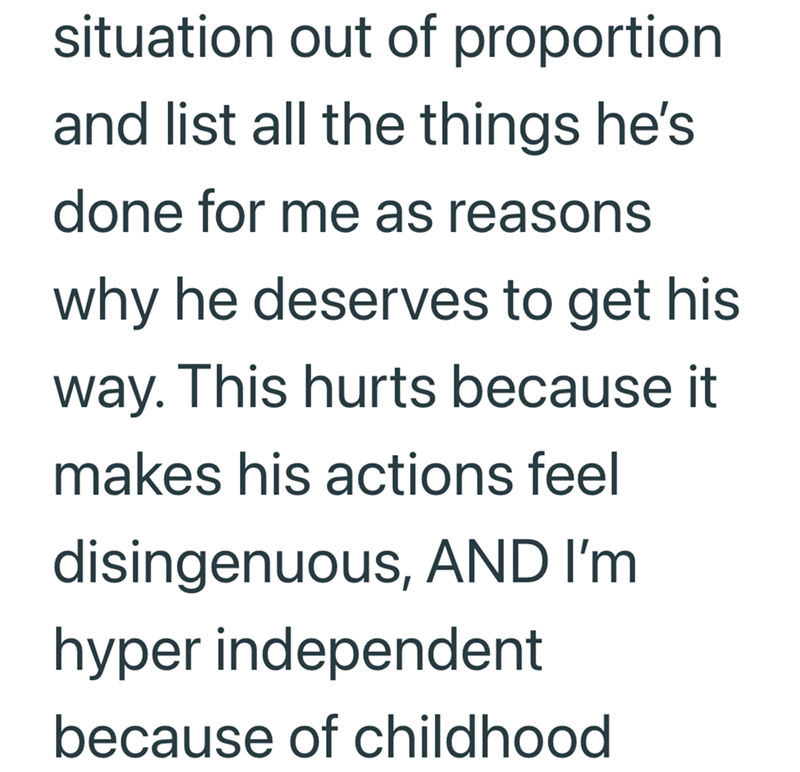 situation out of proportion and list all the things he's done for me as reasons why he deserves to get his way. This hurts because it makes his actions feel disingenuous, AND I'm hyper independent because of childhood