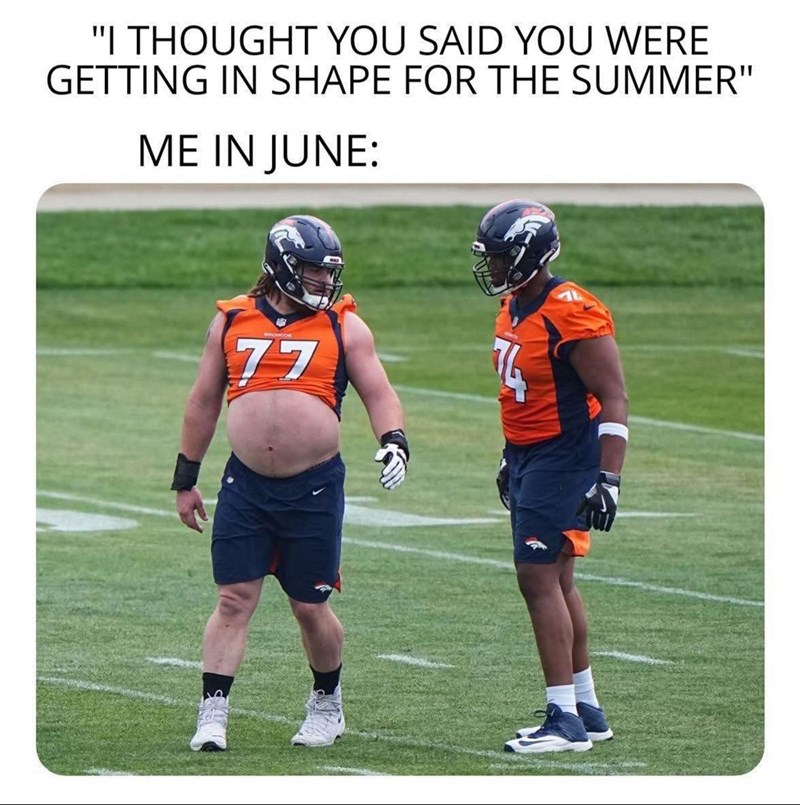 "I THOUGHT YOU SAID YOU WERE GETTING IN SHAPE FOR THE SUMMER" ME IN JUNE: 77