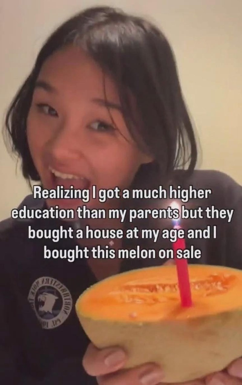 Realizing I got a much higher education than my parents but they bought a house at my age and I bought this melon on sale 401