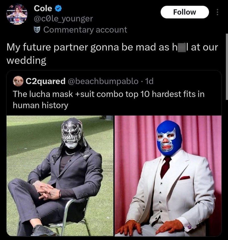 Cole @cole_younger Commentary account Follow My future partner gonna be mad as h l at our wedding C2quared @beachbumpablo. 1d The lucha mask +suit combo top 10 hardest fits in human history