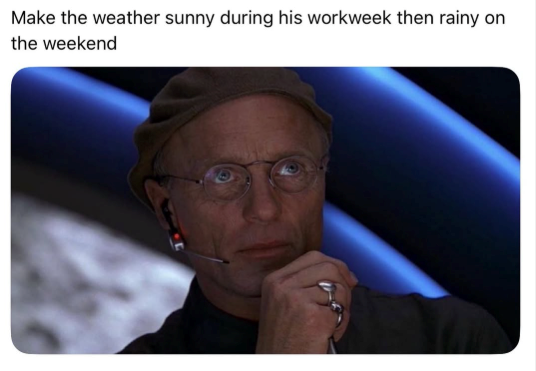 Make the weather sunny during his workweek then rainy on the weekend