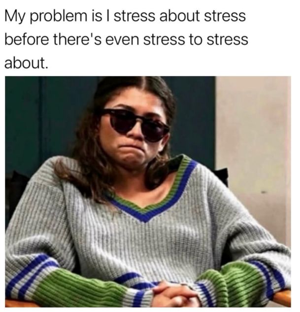 My problem is I stress about stress before there's even stress to stress about.