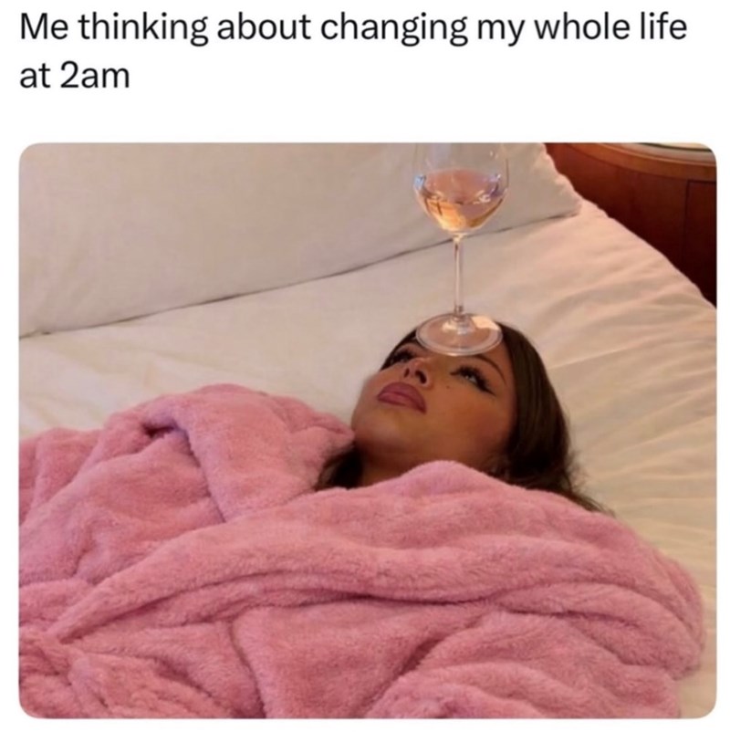 Me thinking about changing my whole life at 2am