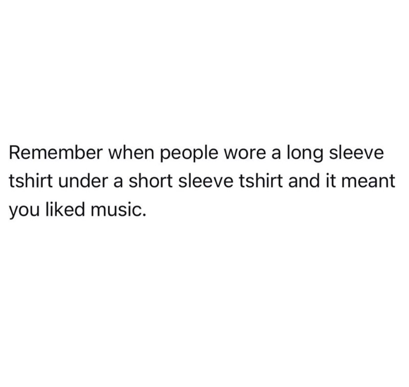 Remember when people wore a long sleeve tshirt under a short sleeve tshirt and it meant you liked music.