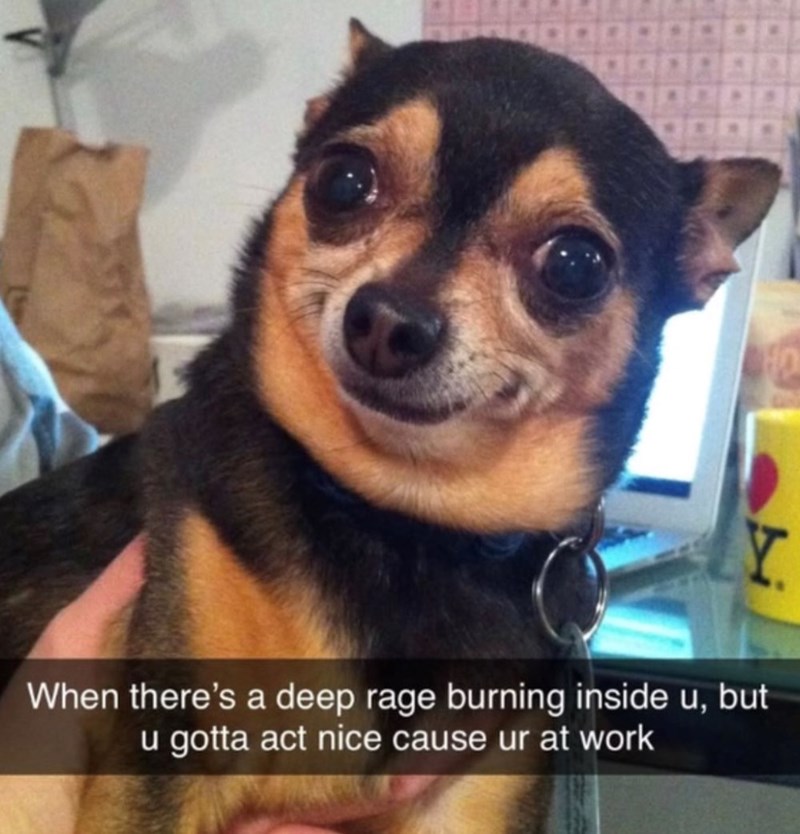 Y When there's a deep rage burning inside u, but u gotta act nice cause ur at work