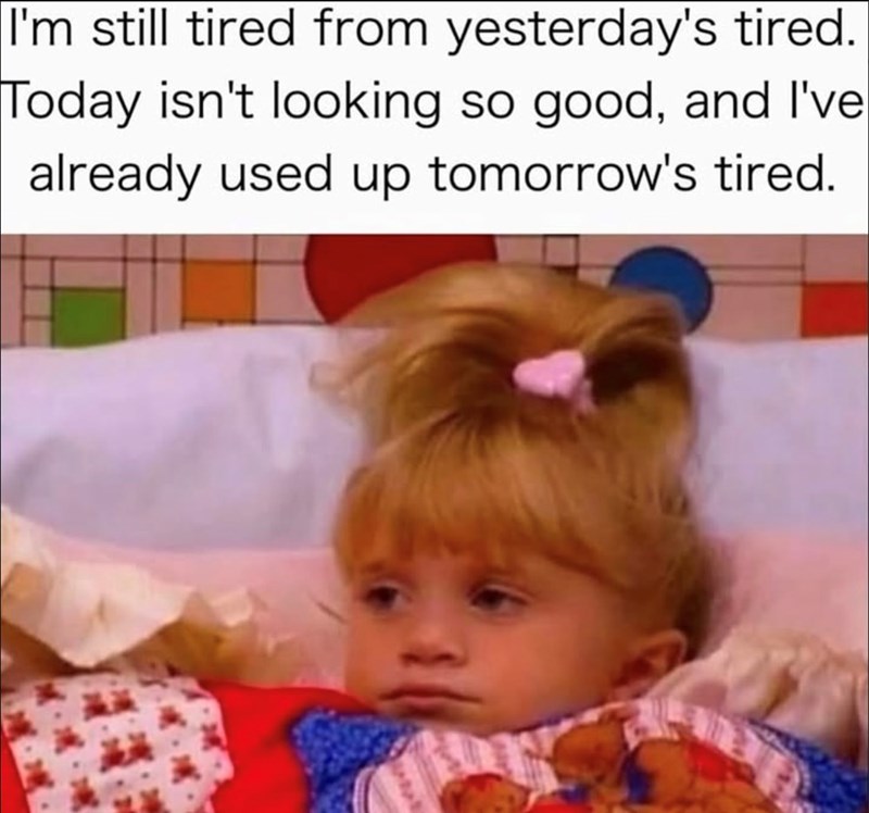 I'm still tired from yesterday's tired. Today isn't looking so good, and I've already used up tomorrow's tired.