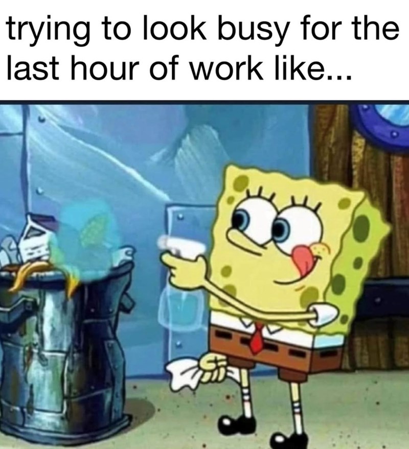 trying to look busy for the last hour of work like...
