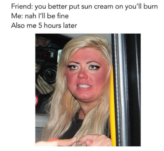 Friend: you better put sun cream on you'll burn Me: nah I'll be fine Also me 5 hours later