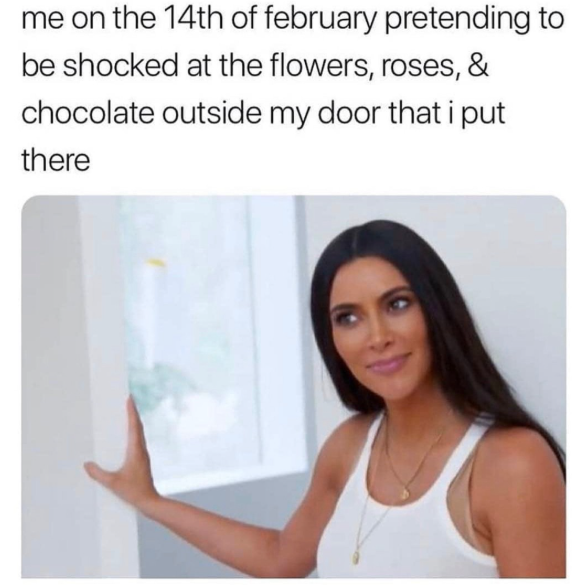 me on the 14th of february pretending to be shocked at the flowers, roses, & chocolate outside my door that i put there