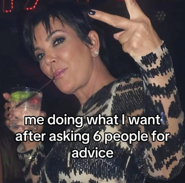 me doing what I want after asking 6 people for advice