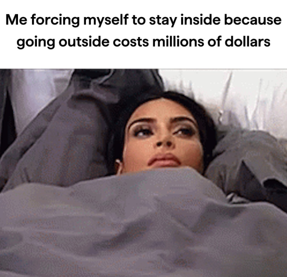 Me forcing myself to stay inside because going outside costs millions of dollars