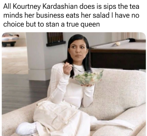 All Kourtney Kardashian does is sips the tea minds her business eats her salad I have no choice but to stan a true queen