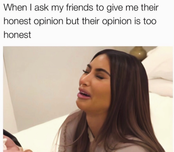 When I ask my friends to give me their honest opinion but their opinion is too honest
