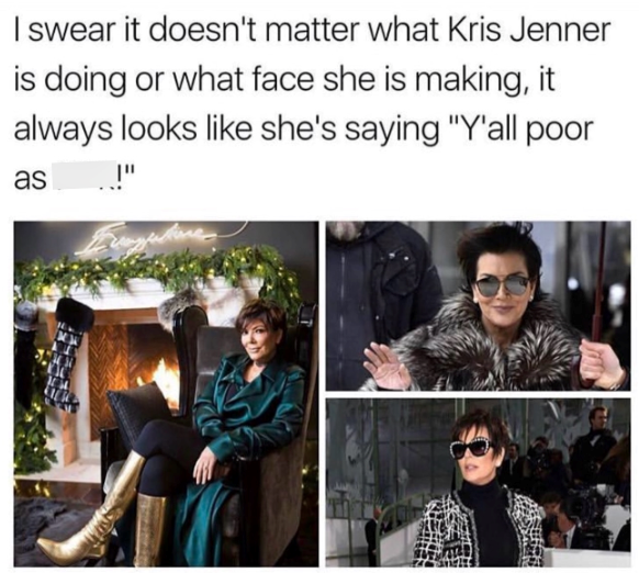 I swear it doesn't matter what Kris Jenner is doing or what face she is making, it always looks like she's saying "Y'all poor as !"