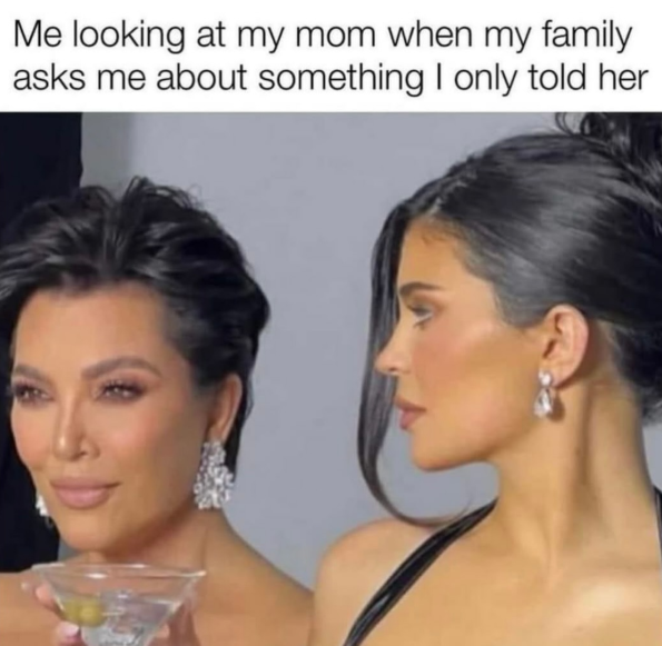 Me looking at my mom when my family asks me about something I only told her