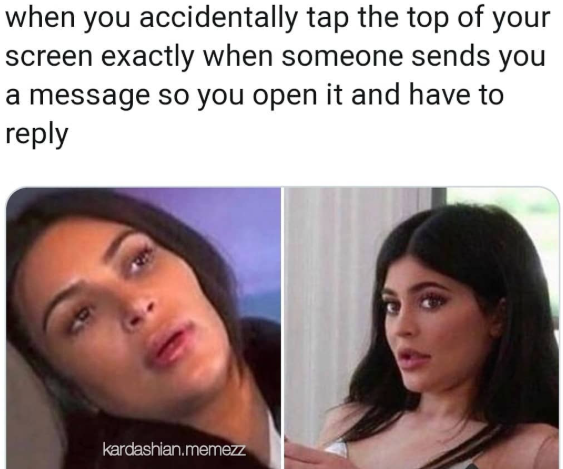 when you accidentally tap the top of your screen exactly when someone sends you a message so you open it and have to reply kardashian.memezz
