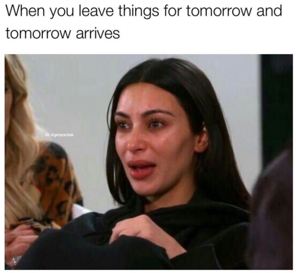 When you leave things for tomorrow and tomorrow arrives IG @girlzzzclub