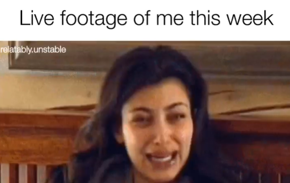 Live footage of me this week relatably.unstable