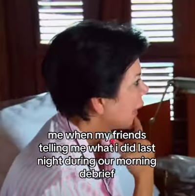 me when my friends telling me what i did last night during our morning debrief