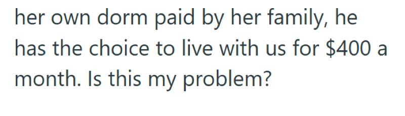 her own dorm paid by her family, he has the choice to live with us for $400 a month. Is this my problem?