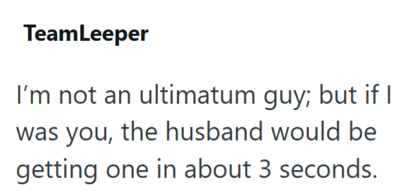 TeamLeeper I'm not an ultimatum guy; but if I was you, the husband would be getting one in about 3 seconds.