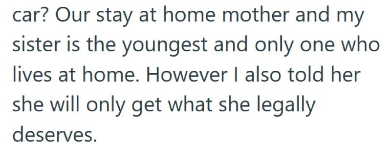 car? Our stay at home mother and my sister is the youngest and only one who lives at home. However I also told her she will only get what she legally deserves.