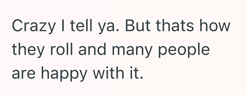 Crazy I tell ya. But thats how they roll and many people are happy with it.