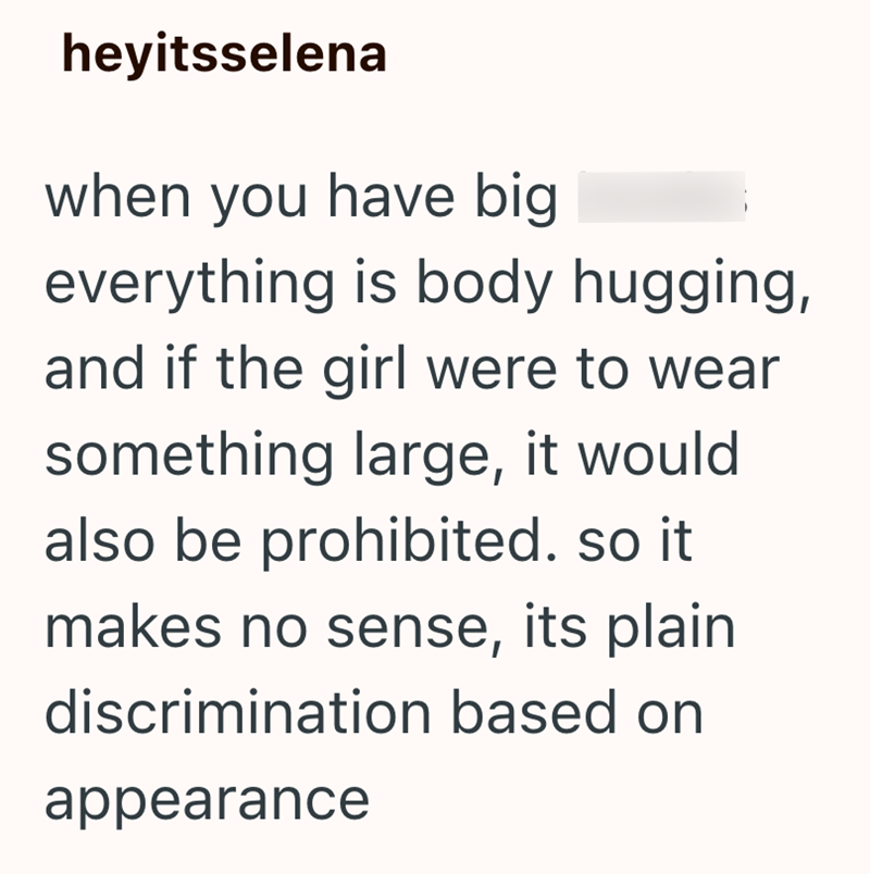 heyitsselena when you have big everything is body hugging, and if the girl were to wear something large, it would also be prohibited. so it makes no sense, its plain discrimination based on appearance