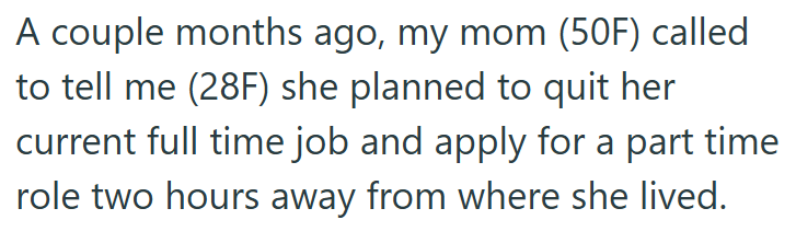 A couple months ago, my mom (50F) called to tell me (28F) she planned to quit her current full time job and apply for a part time role two hours away from where she lived.