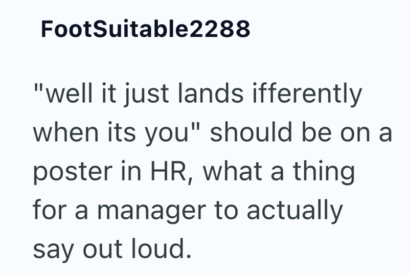 FootSuitable2288 "well it just lands ifferently when its you" should be on a poster in HR, what a thing for a manager to actually say out loud.