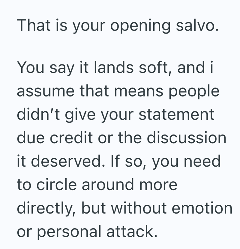 That is your opening salvo. You say it lands soft, and i assume that means people didn't give your statement due credit or the discussion it deserved. If so, you need to circle around more directly, but without emotion or personal attack.