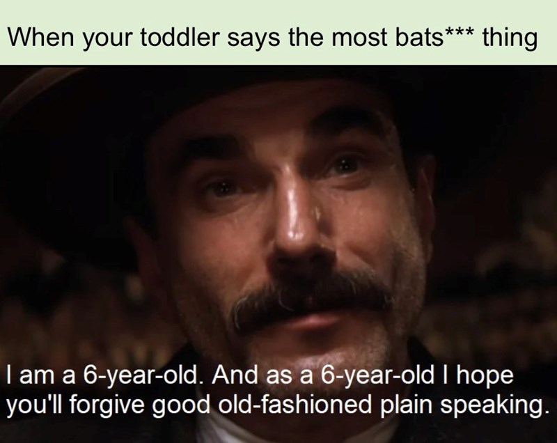When your toddler says the most bats* thing I am a 6-year-old. And as a 6-year-old I hope you'll forgive good old-fashioned plain speaking.