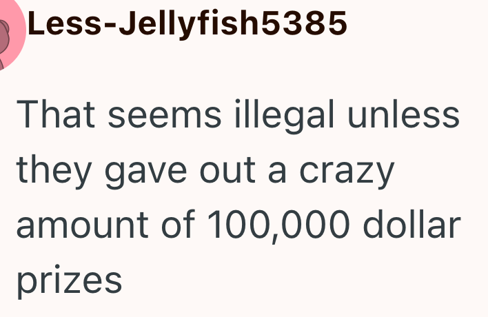 Less-Jellyfish5385 That seems illegal unless they gave out a crazy amount of 100,000 dollar prizes