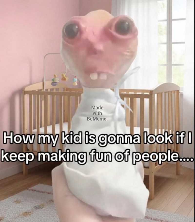 Made with BeMeme. How my kid is gonna look if I keep making fun of people....