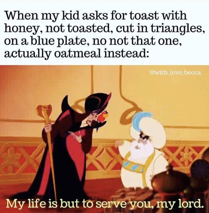 When my kid asks for toast with honey, not toasted, cut in triangles, on a blue plate, no not that one, actually oatmeal instead: @with love becca My life is but to serve you, my lord.