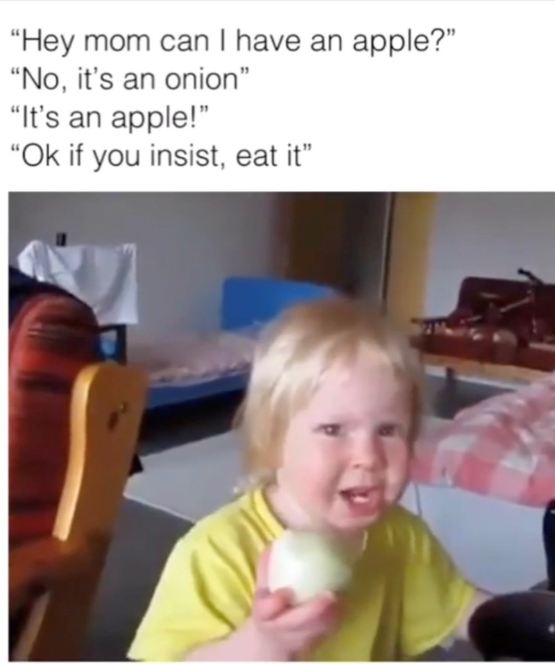 "Hey mom can I have an apple?" "No, it's an onion" "It's an apple!" "Ok if you insist, eat it"